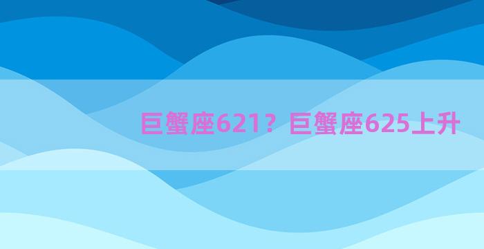 巨蟹座621？巨蟹座625上升