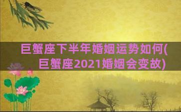 巨蟹座下半年婚姻运势如何(巨蟹座2021婚姻会变故)