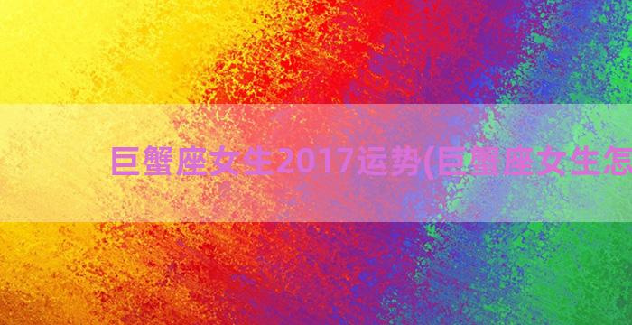巨蟹座女生2017运势(巨蟹座女生怎么追)