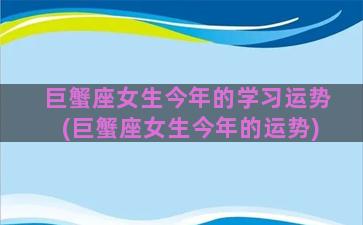 巨蟹座女生今年的学习运势(巨蟹座女生今年的运势)