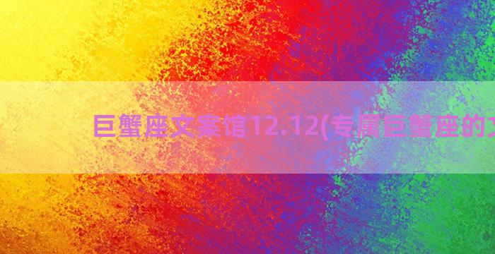 巨蟹座文案馆12.12(专属巨蟹座的文案)