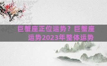 巨蟹座正位运势？巨蟹座运势2023年整体运势