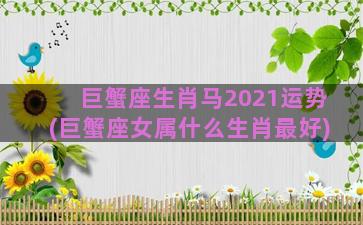 巨蟹座生肖马2021运势(巨蟹座女属什么生肖最好)