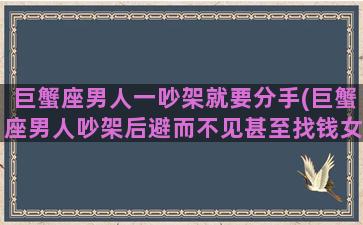 巨蟹座男人一吵架就要分手(巨蟹座男人吵架后避而不见甚至找钱女友该如何对待)