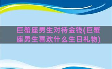 巨蟹座男生对待金钱(巨蟹座男生喜欢什么生日礼物)