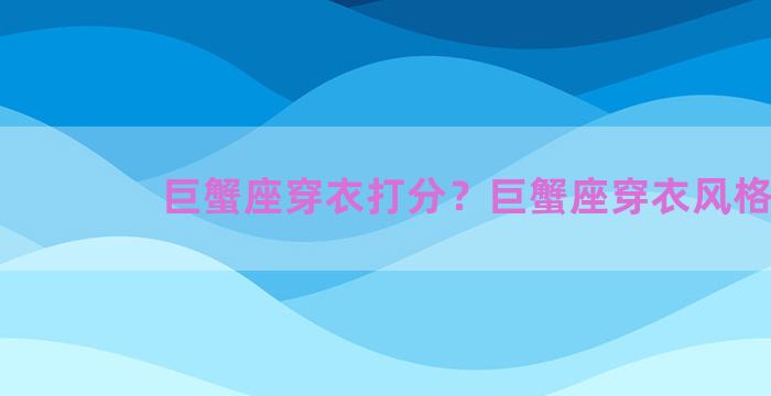 巨蟹座穿衣打分？巨蟹座穿衣风格