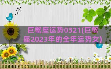 巨蟹座运势0321(巨蟹座2023年的全年运势女)