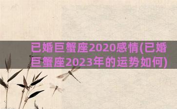 已婚巨蟹座2020感情(已婚巨蟹座2023年的运势如何)