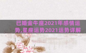 已婚金牛座2021年感情运势,星座运势2021运势详解