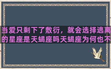 当爱只剩下了敷衍，就会选择逃离的星座是天蝎座吗天蝎座为何也不专一