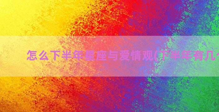 怎么下半年星座与爱情观(下半年有几个星座)