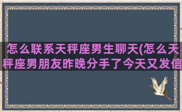 怎么联系天秤座男生聊天(怎么天秤座男朋友昨晚分手了今天又发信息我)