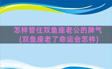 怎样管住双鱼座老公的脾气(双鱼座老了命运会怎样)