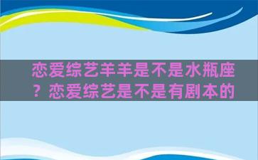 恋爱综艺羊羊是不是水瓶座？恋爱综艺是不是有剧本的