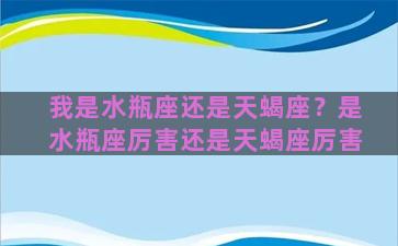 我是水瓶座还是天蝎座？是水瓶座厉害还是天蝎座厉害