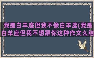 我是白羊座但我不像白羊座(我是白羊座但我不想跟你这种作文么结婚)