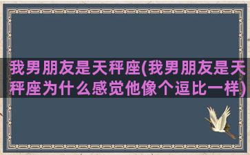 我男朋友是天秤座(我男朋友是天秤座为什么感觉他像个逗比一样)