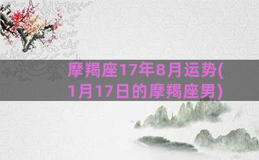 摩羯座17年8月运势(1月17日的摩羯座男)