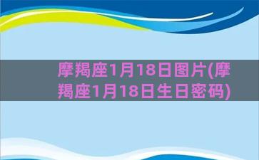 摩羯座1月18日图片(摩羯座1月18日生日密码)