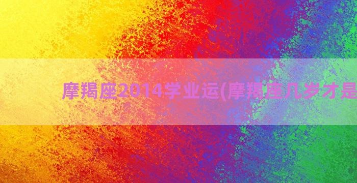 摩羯座2014学业运(摩羯座几岁才是学霸)