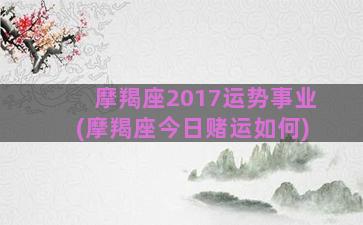 摩羯座2017运势事业(摩羯座今日赌运如何)