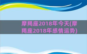 摩羯座2018年今天(摩羯座2018年感情运势)