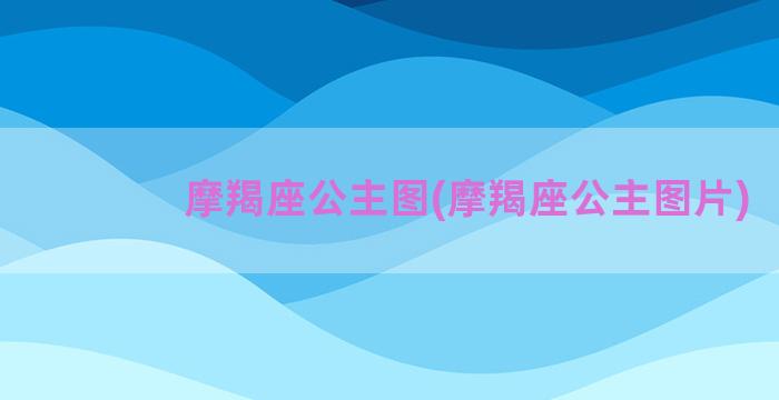 摩羯座公主图(摩羯座公主图片)