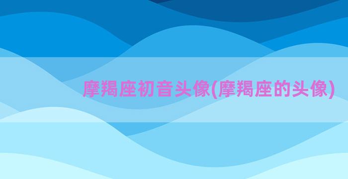 摩羯座初音头像(摩羯座的头像)