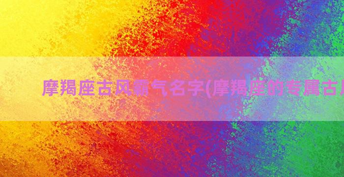 摩羯座古风霸气名字(摩羯座的专属古风诗句)