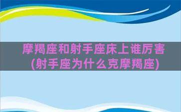 摩羯座和射手座床上谁厉害(射手座为什么克摩羯座)