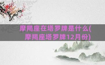 摩羯座在塔罗牌是什么(摩羯座塔罗牌12月份)