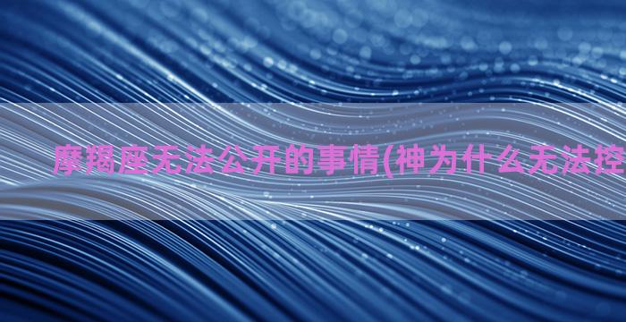 摩羯座无法公开的事情(神为什么无法控制摩羯座)