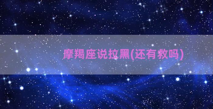 摩羯座说拉黑(还有救吗)