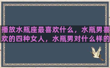 播放水瓶座最喜欢什么，水瓶男喜欢的四种女人，水瓶男对什么样的女人情有独钟