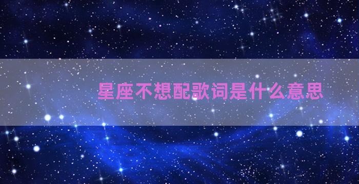 星座不想配歌词是什么意思