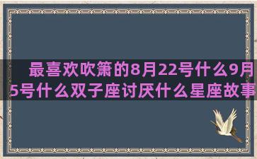 最喜欢吹箫的8月22号什么9月5号什么双子座讨厌什么星座故事传说双子座