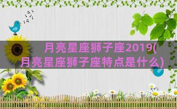 月亮星座狮子座2019(月亮星座狮子座特点是什么)