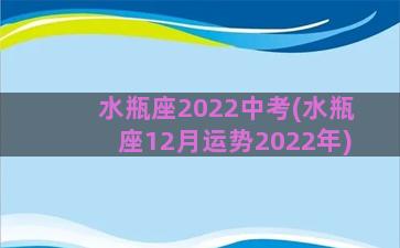 水瓶座2022中考(水瓶座12月运势2022年)