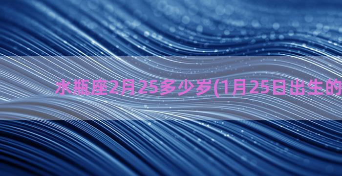 水瓶座2月25多少岁(1月25日出生的水瓶座)