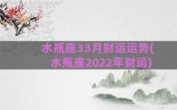 水瓶座33月财运运势(水瓶座2022年财运)