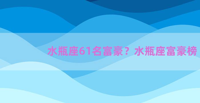 水瓶座61名富豪？水瓶座富豪榜