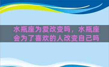 水瓶座为爱改变吗，水瓶座会为了喜欢的人改变自己吗