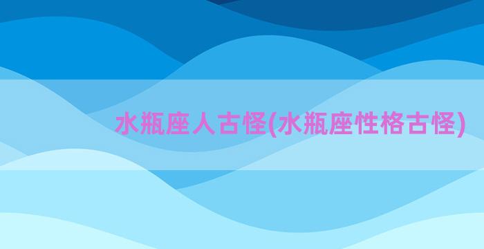 水瓶座人古怪(水瓶座性格古怪)