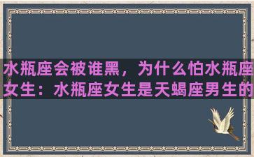 水瓶座会被谁黑，为什么怕水瓶座女生：水瓶座女生是天蝎座男生的克星