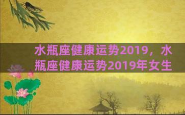 水瓶座健康运势2019，水瓶座健康运势2019年女生