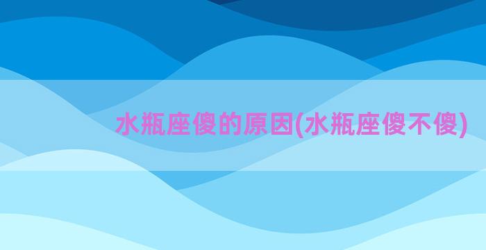 水瓶座傻的原因(水瓶座傻不傻)