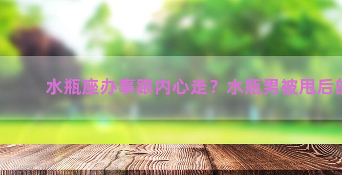 水瓶座办事跟内心走？水瓶男被甩后的心理