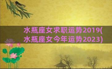 水瓶座女求职运势2019(水瓶座女今年运势2023)