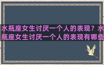 水瓶座女生讨厌一个人的表现？水瓶座女生讨厌一个人的表现有哪些