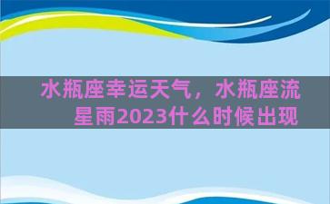 水瓶座幸运天气，水瓶座流星雨2023什么时候出现